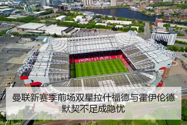 曼联新赛季前场双星拉什福德与霍伊伦德默契不足成隐忧