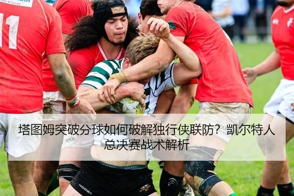 塔图姆突破分球如何破解独行侠联防？凯尔特人总决赛战术解析