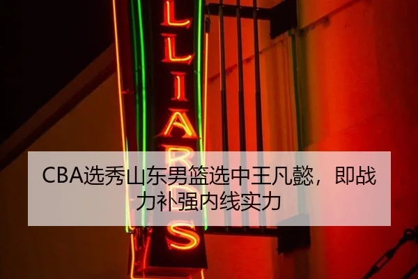 CBA选秀山东男篮选中王凡懿，即战力补强内线实力