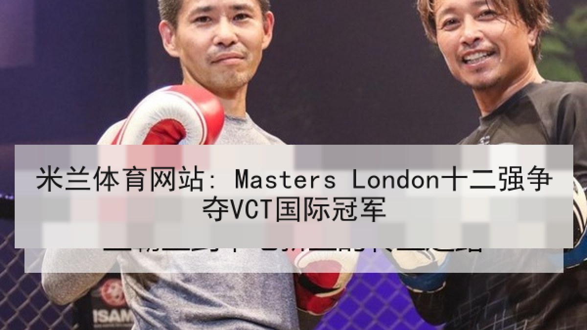 米兰体育网站: Masters London十二强争夺VCT国际冠军 米兰体育网站: Masters London十二强争夺VCT国际冠军