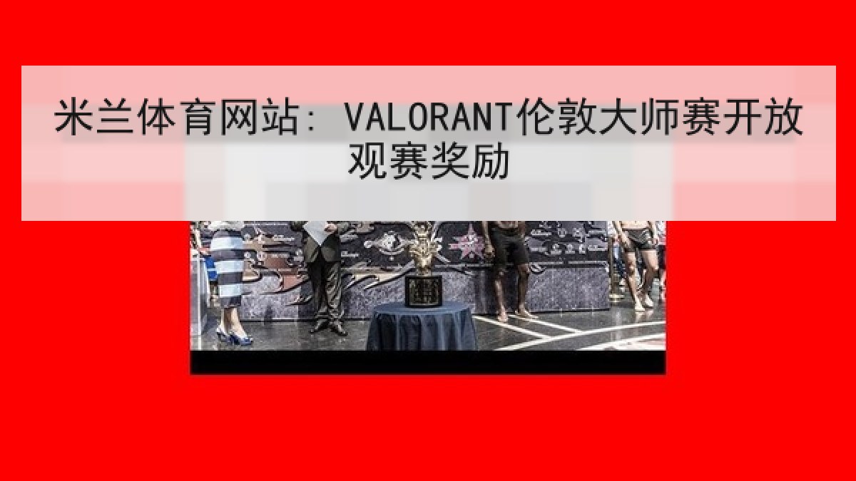 米兰体育网站: VALORANT伦敦大师赛开放观赛奖励 米兰体育网站: VALORANT伦敦大师赛开放观赛奖励