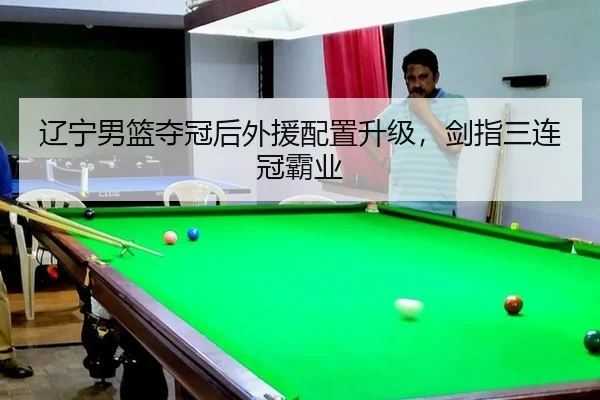 辽宁男篮夺冠后外援配置升级，剑指三连冠霸业