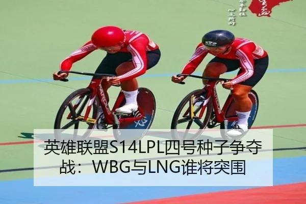 英雄联盟S14LPL四号种子争夺战：WBG与LNG谁将突围