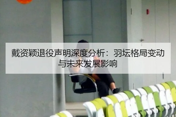 戴资颖退役声明深度分析：羽坛格局变动与未来发展影响