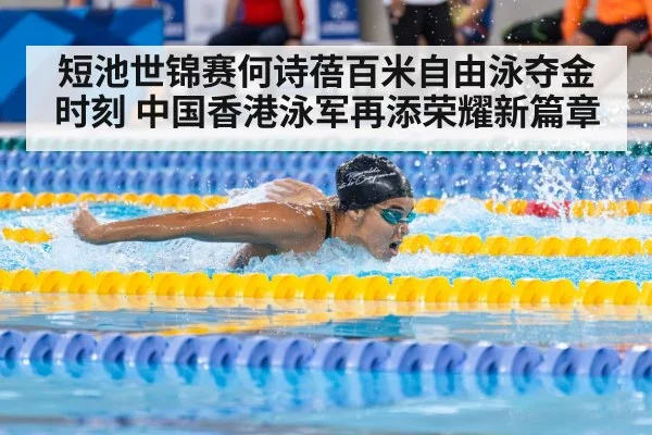 短池世锦赛何诗蓓百米自由泳夺金时刻 中国香港泳军再添荣耀新篇章