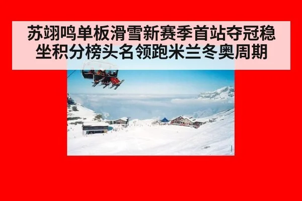 苏翊鸣单板滑雪新赛季首站夺冠稳坐积分榜头名领跑米兰冬奥周期