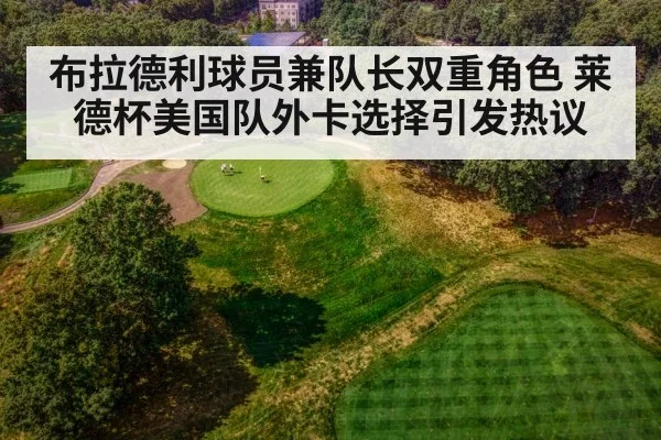 布拉德利球员兼队长双重角色 莱德杯美国队外卡选择引发热议