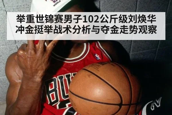 举重世锦赛男子102公斤级刘焕华冲金挺举战术分析与夺金走势观察