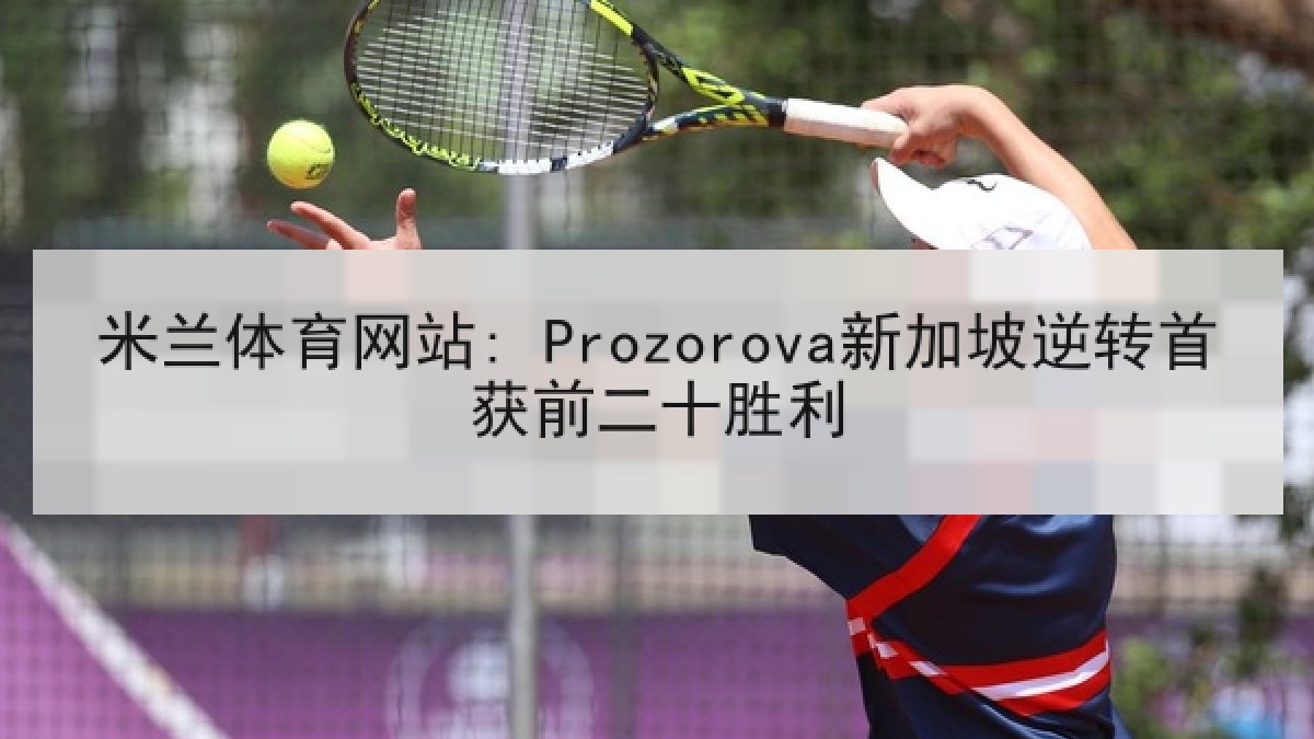 米兰体育网站: Prozorova新加坡逆转首获前二十胜利